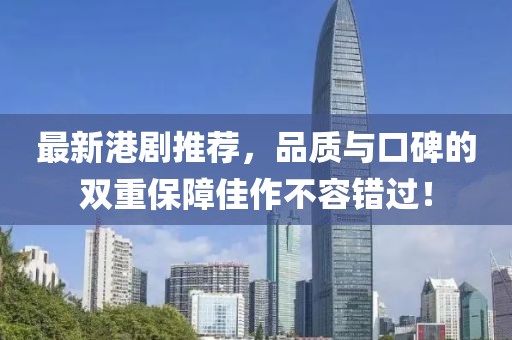 最新港剧推荐，品质与口碑的双重保障佳作不容错过！