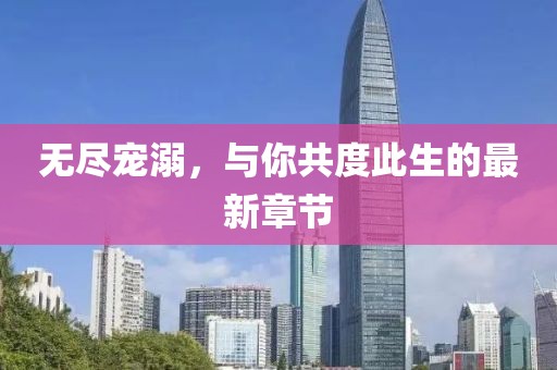 无尽宠溺，与你共度此生的最新章节