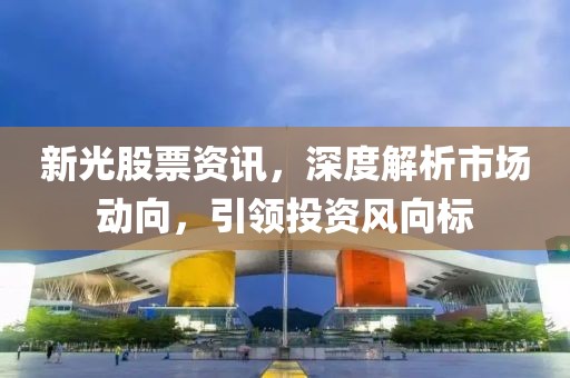 新光股票资讯，深度解析市场动向，引领投资风向标