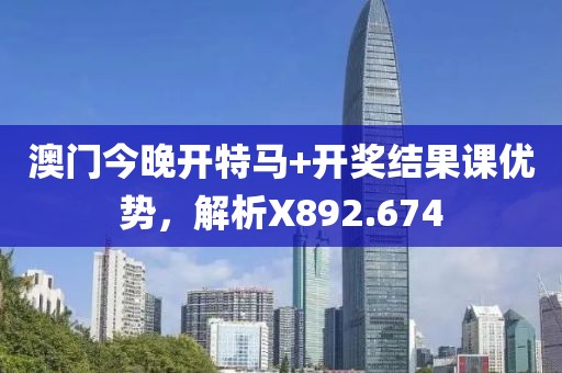 澳门今晚开特马+开奖结果课优势，解析X892.674