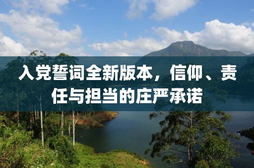 入党誓词全新版本，信仰、责任与担当的庄严承诺