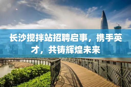 长沙搅拌站招聘启事，携手英才，共铸辉煌未来