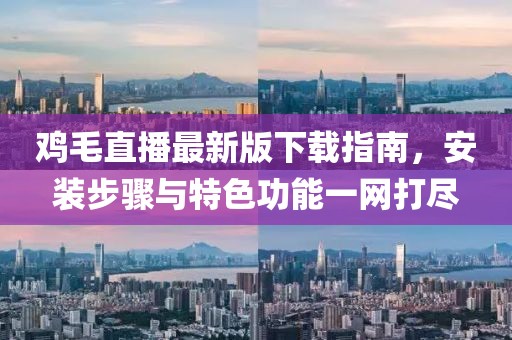 鸡毛直播最新版下载指南，安装步骤与特色功能一网打尽