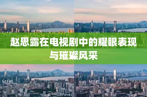 赵思露在电视剧中的耀眼表现与璀璨风采