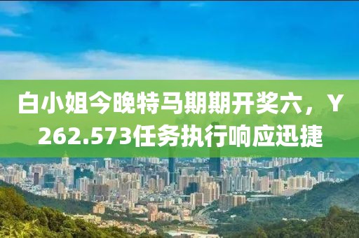 白小姐今晚特马期期开奖六，Y262.573任务执行响应迅捷