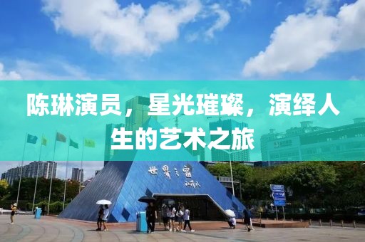 陈琳演员，星光璀璨，演绎人生的艺术之旅