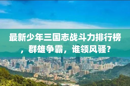 最新少年三国志战斗力排行榜，群雄争霸，谁领风骚？