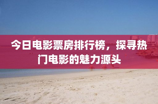今日电影票房排行榜，探寻热门电影的魅力源头