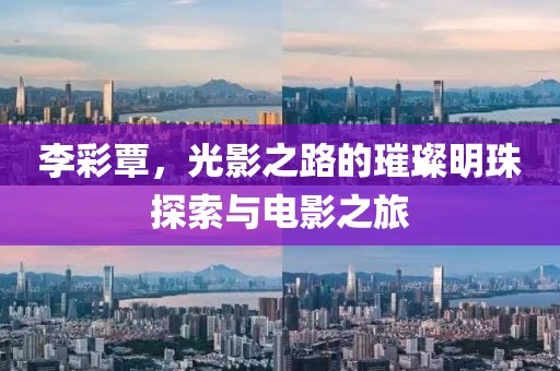 李彩覃，光影之路的璀璨明珠探索与电影之旅