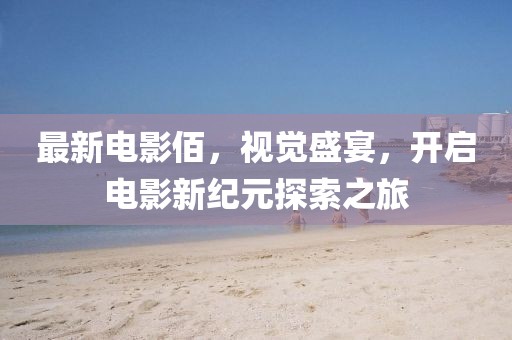 最新电影佰，视觉盛宴，开启电影新纪元探索之旅
