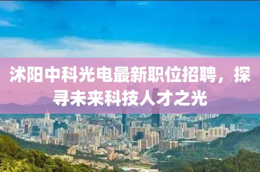 沭阳中科光电最新职位招聘，探寻未来科技人才之光