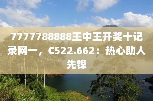 7777788888王中王开奖十记录网一，C522.662：热心助人先锋