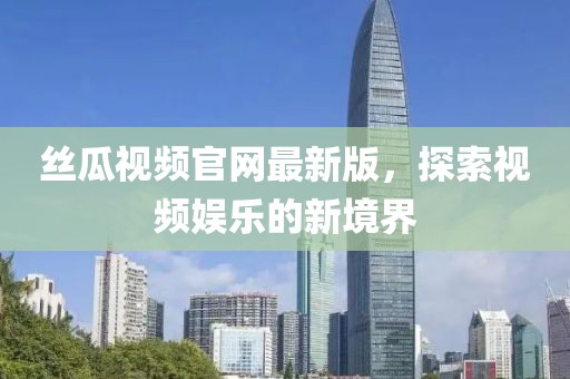 丝瓜视频官网最新版，探索视频娱乐的新境界
