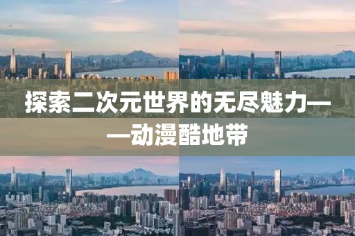 探索二次元世界的无尽魅力——动漫酷地带