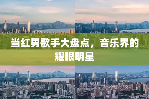 当红男歌手大盘点，音乐界的耀眼明星