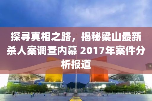 探寻真相之路，揭秘梁山最新杀人案调查内幕 2017年案件分析报道