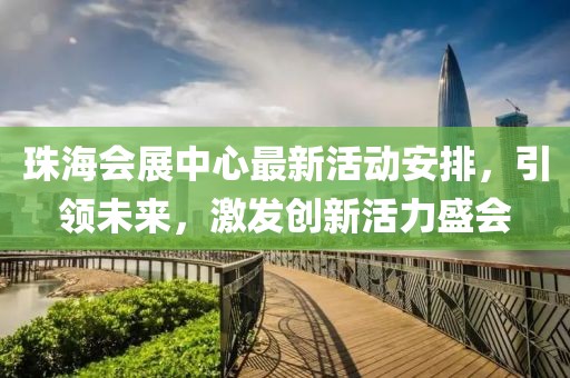 珠海会展中心最新活动安排，引领未来，激发创新活力盛会