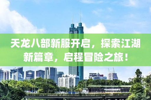 天龙八部新服开启，探索江湖新篇章，启程冒险之旅！