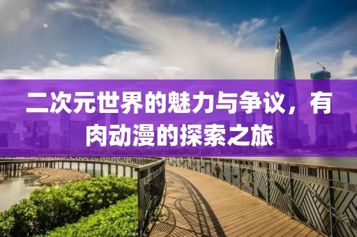 二次元世界的魅力与争议，有肉动漫的探索之旅