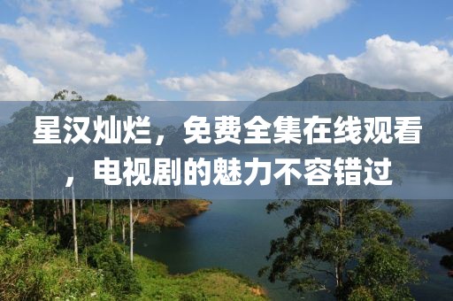 星汉灿烂，免费全集在线观看，电视剧的魅力不容错过
