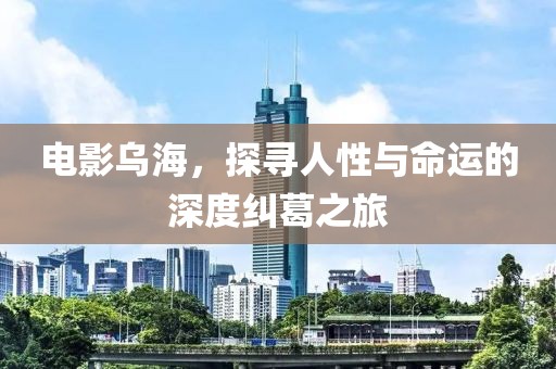 电影乌海，探寻人性与命运的深度纠葛之旅