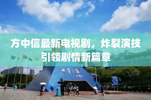 方中信最新电视剧，炸裂演技引领剧情新篇章