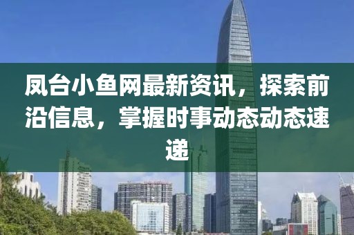 凤台小鱼网最新资讯，探索前沿信息，掌握时事动态动态速递