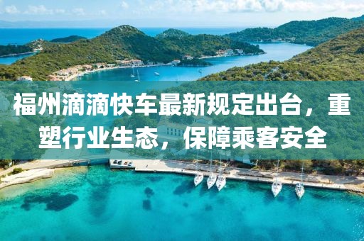 福州滴滴快车最新规定出台，重塑行业生态，保障乘客安全