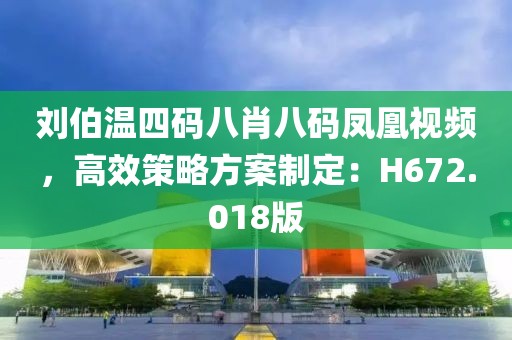 刘伯温四码八肖八码凤凰视频，高效策略方案制定：H672.018版