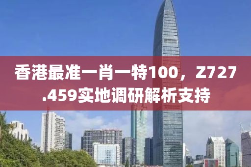 香港最准一肖一特100，Z727.459实地调研解析支持