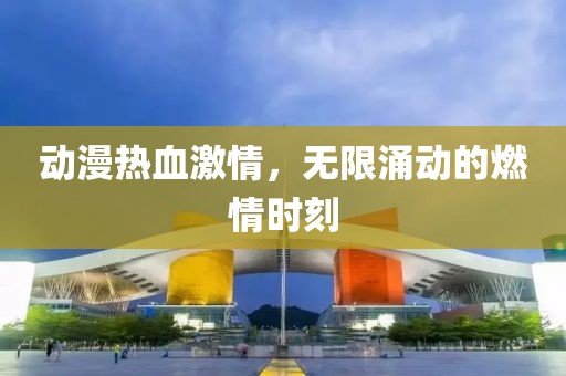 动漫热血激情，无限涌动的燃情时刻