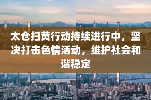 太仓扫黄行动持续进行中，坚决打击色情活动，维护社会和谐稳定