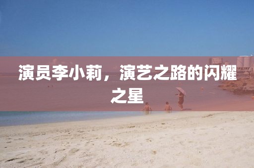 演员李小莉，演艺之路的闪耀之星