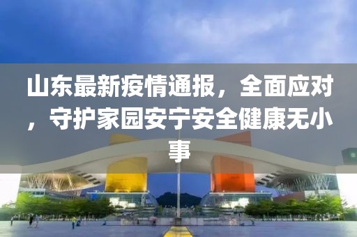 山东最新疫情通报，全面应对，守护家园安宁安全健康无小事