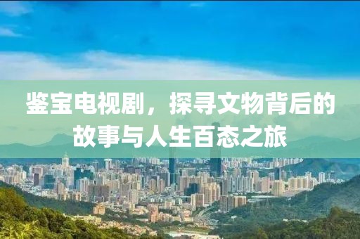 鉴宝电视剧，探寻文物背后的故事与人生百态之旅