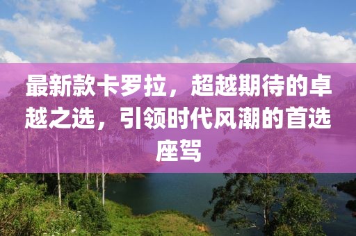 最新款卡罗拉，超越期待的卓越之选，引领时代风潮的首选座驾