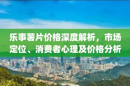 乐事薯片价格深度解析，市场定位、消费者心理及价格分析