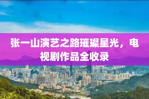 张一山演艺之路璀璨星光，电视剧作品全收录