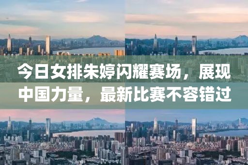 今日女排朱婷闪耀赛场，展现中国力量，最新比赛不容错过