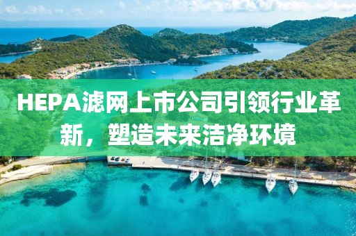 HEPA滤网上市公司引领行业革新，塑造未来洁净环境