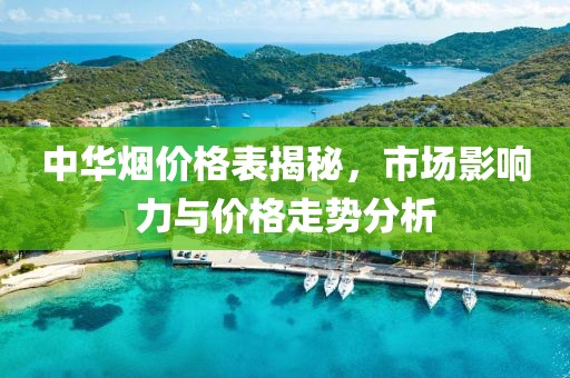中华烟价格表揭秘，市场影响力与价格走势分析