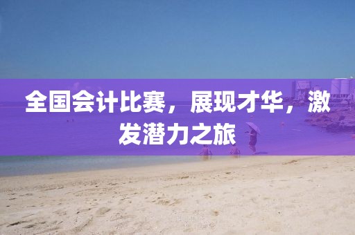 全国会计比赛，展现才华，激发潜力之旅