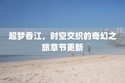 超梦香江，时空交织的奇幻之旅章节更新