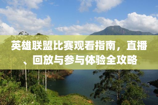 英雄联盟比赛观看指南，直播、回放与参与体验全攻略
