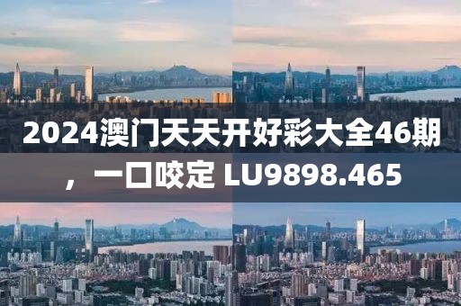 2024澳门天天开好彩大全46期，一口咬定 LU9898.465
