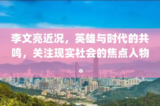 李文亮近况，英雄与时代的共鸣，关注现实社会的焦点人物。