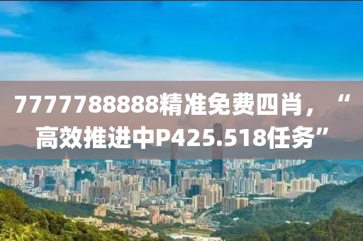 7777788888精准免费四肖，“高效推进中P425.518任务”