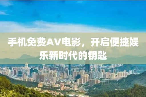 手机免费AV电影，开启便捷娱乐新时代的钥匙