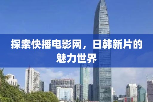 探索快播电影网，日韩新片的魅力世界