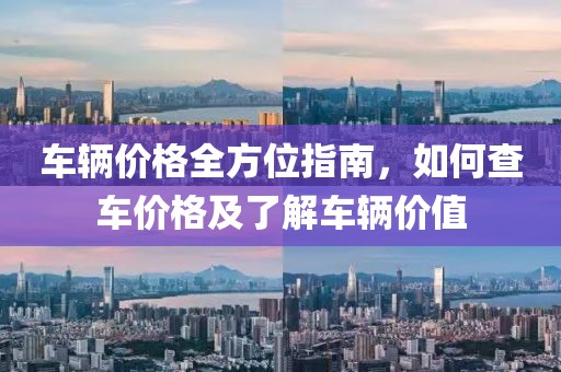 车辆价格全方位指南，如何查车价格及了解车辆价值